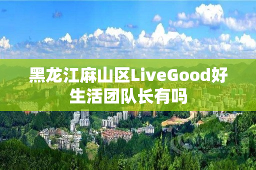 黑龙江麻山区LiveGood好生活团队长有吗