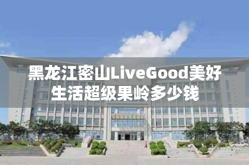 黑龙江密山LiveGood美好生活超级果岭多少钱