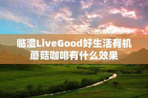 临澧LiveGood好生活有机蘑菇咖啡有什么效果