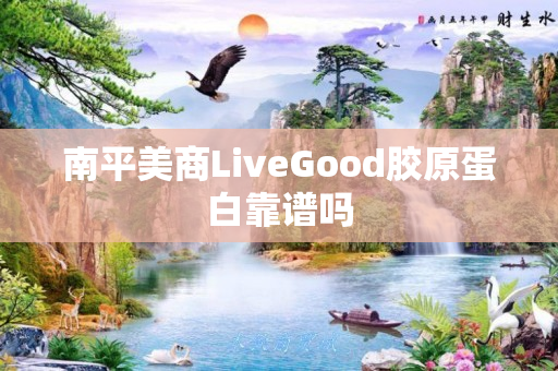 南平美商LiveGood胶原蛋白靠谱吗