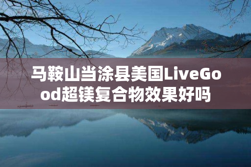 马鞍山当涂县美国LiveGood超镁复合物效果好吗