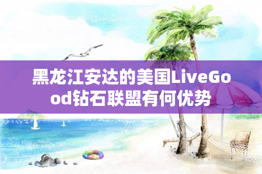 黑龙江安达的美国LiveGood钻石联盟有何优势