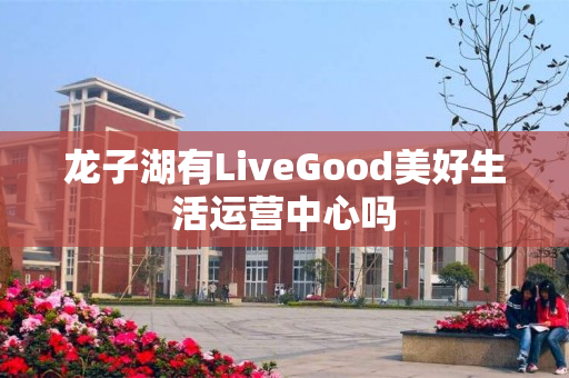 龙子湖有LiveGood美好生活运营中心吗