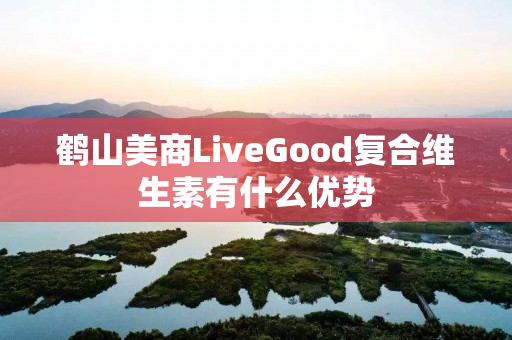 鹤山美商LiveGood复合维生素有什么优势