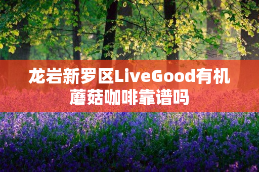 龙岩新罗区LiveGood有机蘑菇咖啡靠谱吗