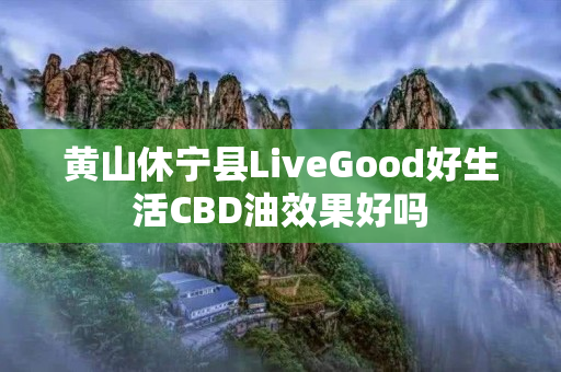 黄山休宁县LiveGood好生活CBD油效果好吗