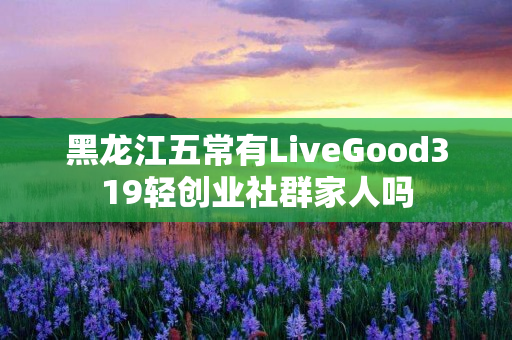 黑龙江五常有LiveGood319轻创业社群家人吗