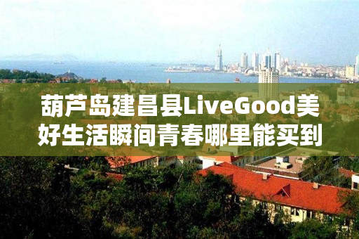 葫芦岛建昌县LiveGood美好生活瞬间青春哪里能买到