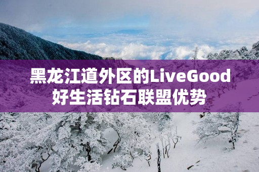 黑龙江道外区的LiveGood好生活钻石联盟优势