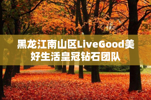 黑龙江南山区LiveGood美好生活皇冠钻石团队