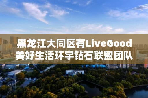 黑龙江大同区有LiveGood美好生活环宇钻石联盟团队吗