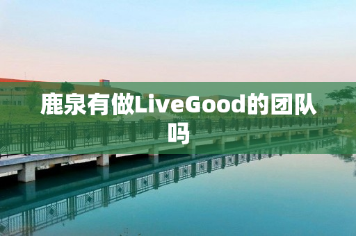 鹿泉有做LiveGood的团队吗