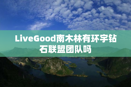 LiveGood南木林有环宇钻石联盟团队吗