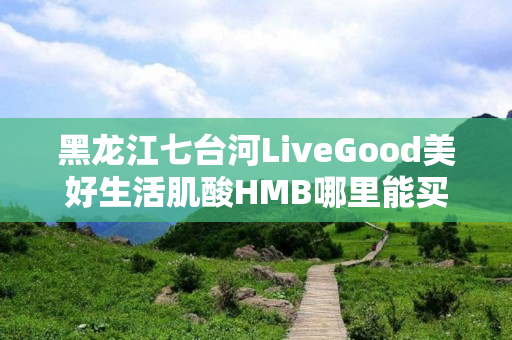 黑龙江七台河LiveGood美好生活肌酸HMB哪里能买到