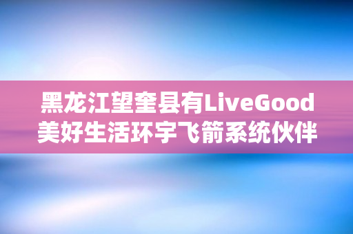 黑龙江望奎县有LiveGood美好生活环宇飞箭系统伙伴吗