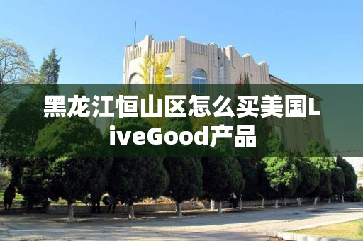 黑龙江恒山区怎么买美国LiveGood产品