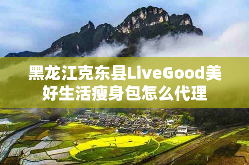 黑龙江克东县LiveGood美好生活瘦身包怎么代理