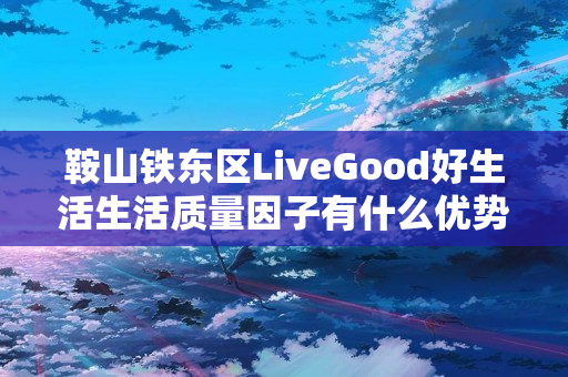 鞍山铁东区LiveGood好生活生活质量因子有什么优势