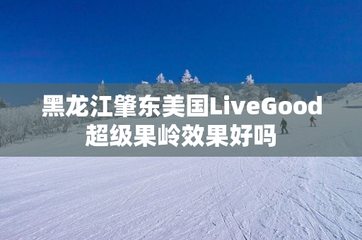 黑龙江肇东美国LiveGood超级果岭效果好吗