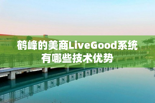 鹤峰的美商LiveGood系统有哪些技术优势