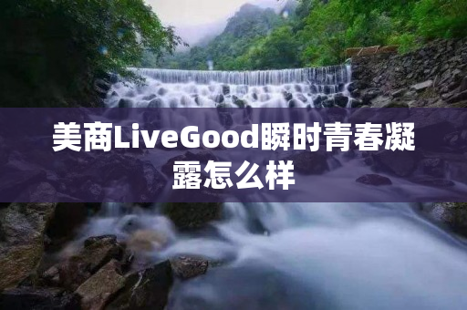 美商LiveGood瞬时青春凝露怎么样