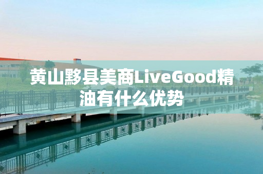 黄山黟县美商LiveGood精油有什么优势