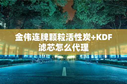 金伟连牌颗粒活性炭+KDF滤芯怎么代理