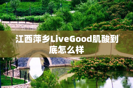 江西萍乡LiveGood肌酸到底怎么样