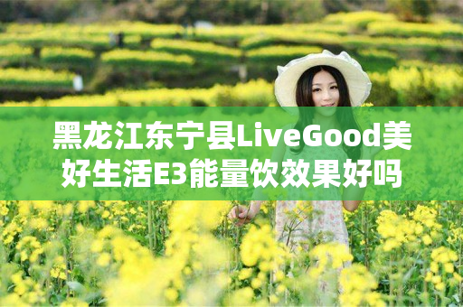 黑龙江东宁县LiveGood美好生活E3能量饮效果好吗