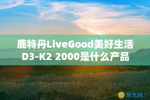 鹿特丹LiveGood美好生活D3-K2 2000是什么产品