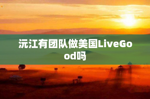 沅江有团队做美国LiveGood吗