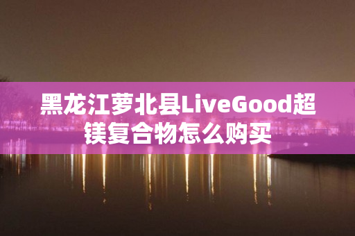 黑龙江萝北县LiveGood超镁复合物怎么购买