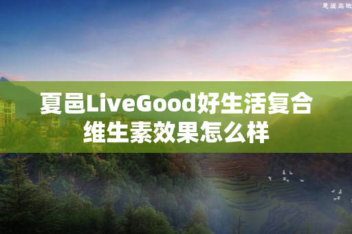 夏邑LiveGood好生活复合维生素效果怎么样