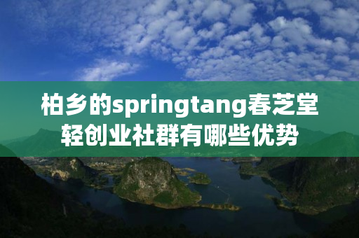 柏乡的springtang春芝堂轻创业社群有哪些优势