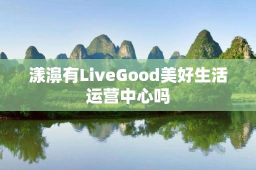 漾濞有LiveGood美好生活运营中心吗