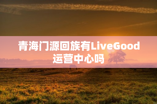 青海门源回族有LiveGood运营中心吗