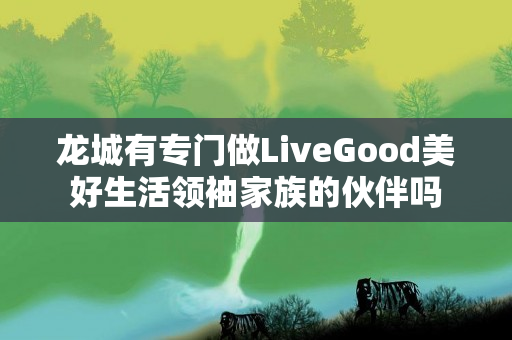 龙城有专门做LiveGood美好生活领袖家族的伙伴吗