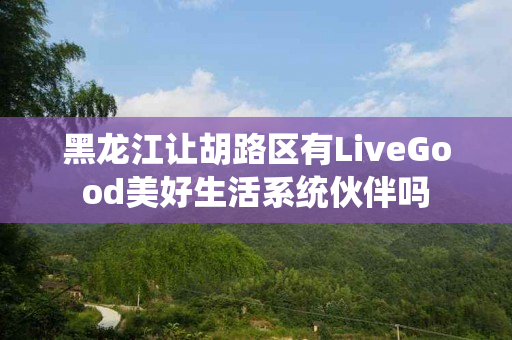 黑龙江让胡路区有LiveGood美好生活系统伙伴吗