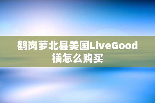 鹤岗萝北县美国LiveGood镁怎么购买