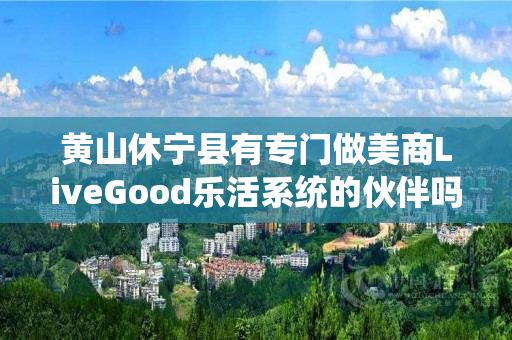 黄山休宁县有专门做美商LiveGood乐活系统的伙伴吗