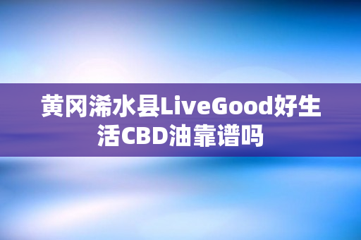 黄冈浠水县LiveGood好生活CBD油靠谱吗