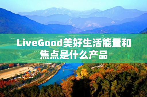 LiveGood美好生活能量和焦点是什么产品