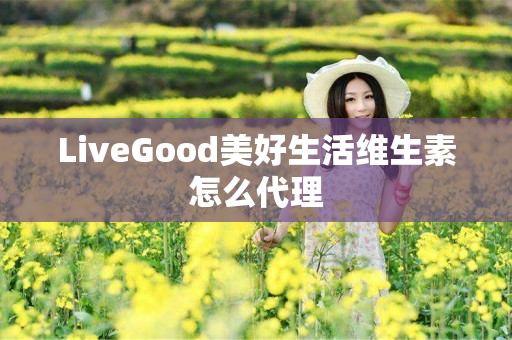 LiveGood美好生活维生素怎么代理