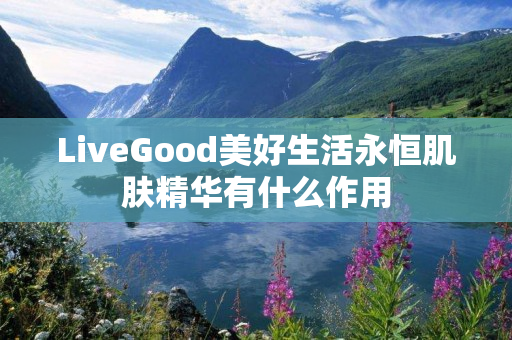 LiveGood美好生活永恒肌肤精华有什么作用