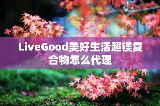 LiveGood美好生活超镁复合物怎么代理