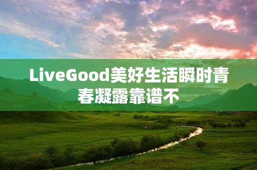 LiveGood美好生活瞬时青春凝露靠谱不