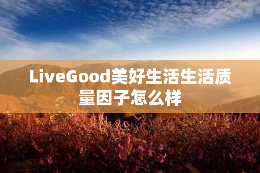 LiveGood美好生活生活质量因子怎么样