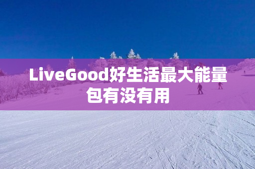 LiveGood好生活最大能量包有没有用