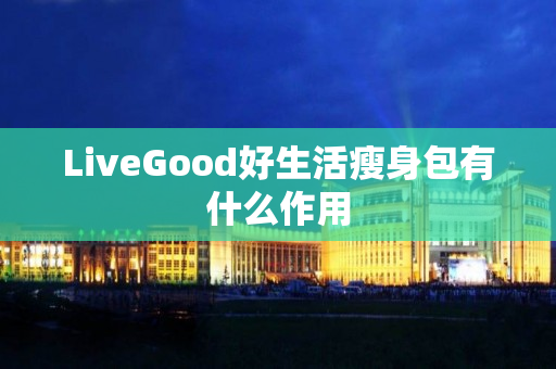 LiveGood好生活瘦身包有什么作用