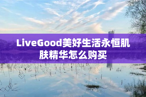 LiveGood美好生活永恒肌肤精华怎么购买